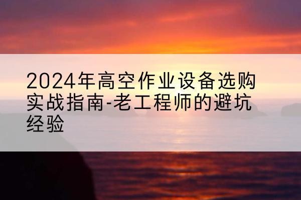 察哈尔右翼中旗高空作业升降机厂家推荐-2024年高空作业设备选购实战指南-老工程师的避坑经验
