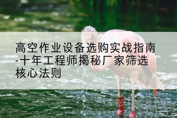 察哈尔右翼中旗剪叉式升降机厂家-高空作业设备选购实战指南-十年工程师揭秘厂家筛选核心法则