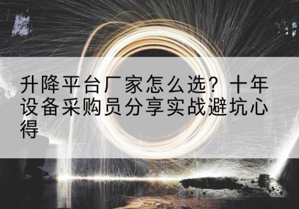 察哈尔右翼中旗升降平台厂家-怎么选？十年设备采购员分享实战避坑心得