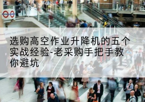 察哈尔右翼中旗高空作业升降机厂家-选购高空作业升降机的五个实战经验-老采购手把手教你避坑