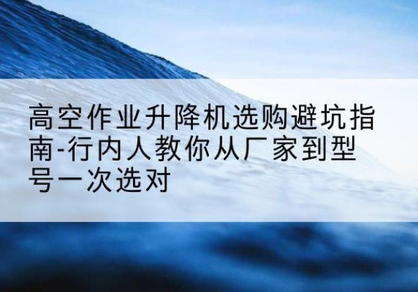 察哈尔右翼中旗升降平台厂家-高空作业升降机选购避坑指南-行内人教你从厂家到型号一次选对