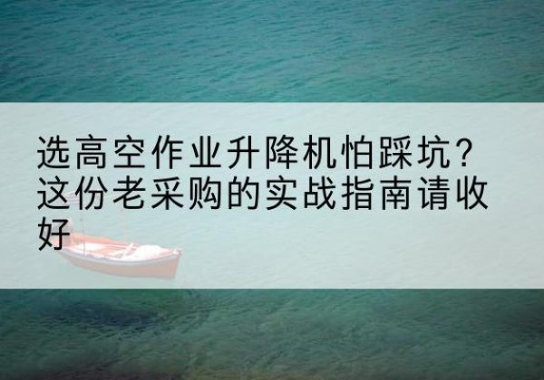察哈尔右翼中旗高空作业升降机厂家推荐-选高空作业升降机怕踩坑？这份老采购的实战指南请收好