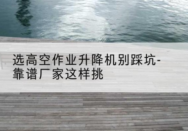 察哈尔右翼中旗剪叉式升降机厂家-选高空作业升降机别踩坑-靠谱厂家这样挑