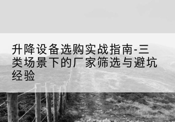 察哈尔右翼中旗移动式升降机厂家推荐-升降设备选购实战指南-三类场景下的厂家筛选与避坑经验