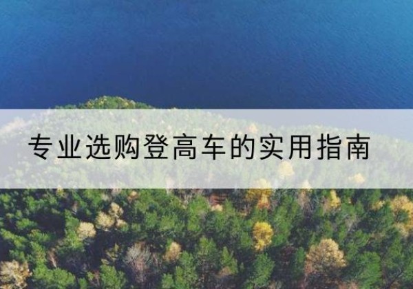 察哈尔右翼中旗电动登高车厂家推荐-专业选购登高车的实用指南