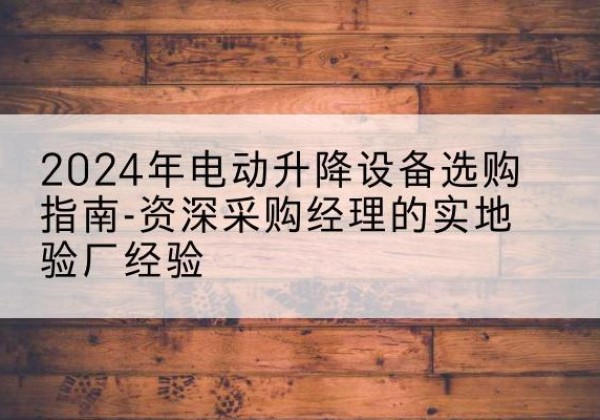 察哈尔右翼中旗电动剪叉升降平台厂家-2024年电动升降设备选购指南-资深采购经理的实地验厂经验