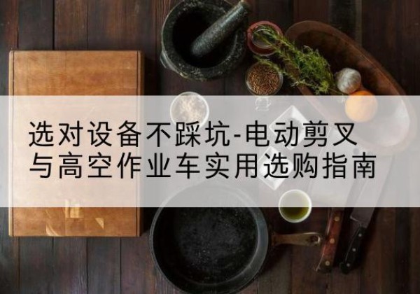 察哈尔右翼中旗电动剪叉升降平台怎么选-选对设备不踩坑-电动剪叉与高空作业车实用选购指南