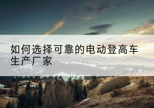 察哈尔右翼中旗电动登高车厂家-如何选择可靠的电动登高车生产厂家