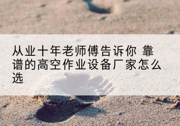 察哈尔右翼中旗高空作业升降机厂家推荐-从业十年老师傅告诉你 靠谱的高空作业设备厂家怎么选