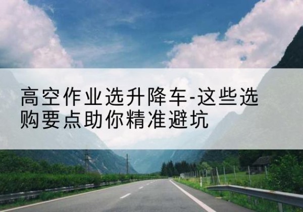 察哈尔右翼中旗升降车厂家-高空作业选升降车-这些选购要点助你*避坑