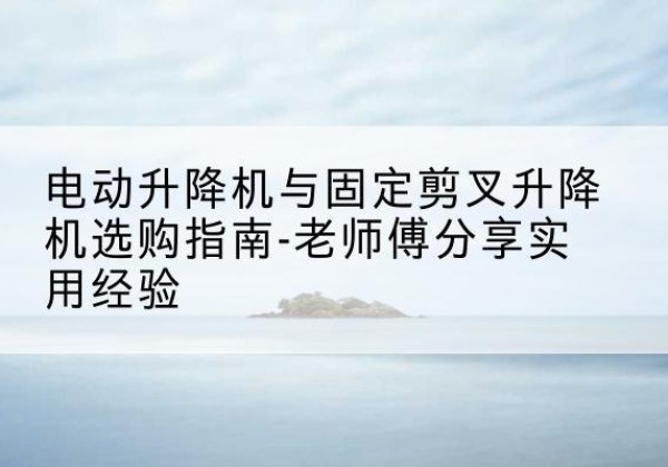 察哈尔右翼中旗电动升降机怎么选-电动升降机与固定剪叉升降机选购指南-老师傅分享实用经验