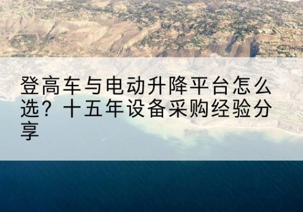 察哈尔右翼中旗登高车厂家厂家-登高车与电动升降平台怎么选？十五年设备采购经验分享