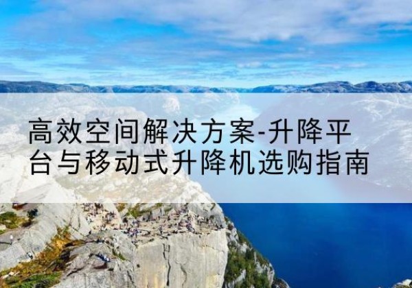 察哈尔右翼中旗升降平台厂家-*空间解决方案-升降平台与移动式升降机选购指南