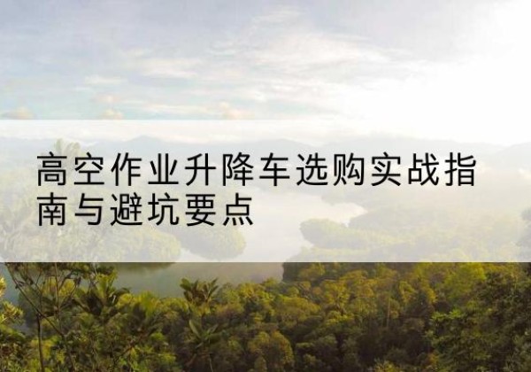 察哈尔右翼中旗升降车怎么选-高空作业升降车选购实战指南与避坑要点