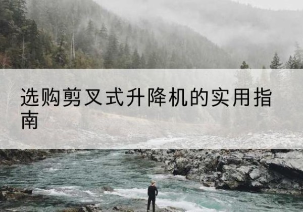 察哈尔右翼中旗剪叉式升降机怎么选-选购剪叉式升降机的实用指南