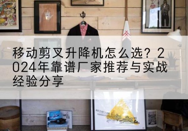 察哈尔右翼中旗升降平台厂家推荐-移动剪叉升降机怎么选？2024年靠谱厂家推荐与实战经验分享