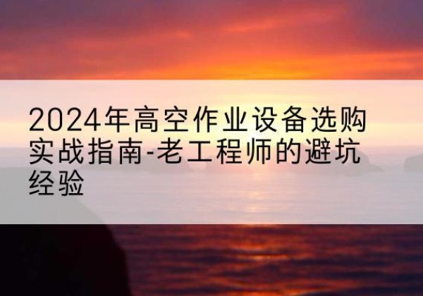 察哈尔右翼中旗高空作业升降机厂家推荐-2024年高空作业设备选购实战指南-老工程师的避坑经验