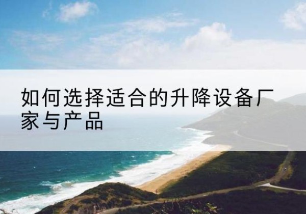 察哈尔右翼中旗电动升降平台厂家-如何选择适合的升降设备厂家与产品