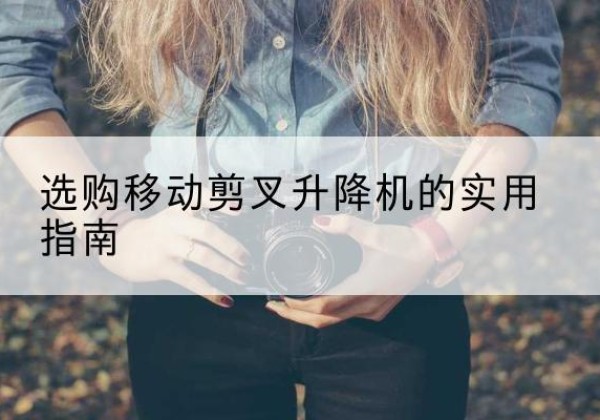 察哈尔右翼中旗移动剪叉升降机怎么选-选购移动剪叉升降机的实用指南