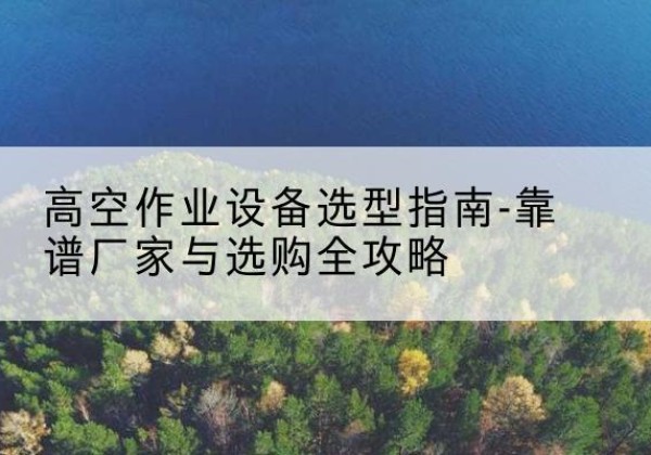 察哈尔右翼中旗升降车厂家-高空作业设备选型指南-靠谱厂家与选购全攻略