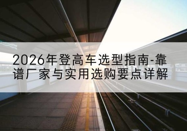 察哈尔右翼中旗登高车厂家推荐-2026年登高车选型指南-靠谱厂家与实用选购要点详解